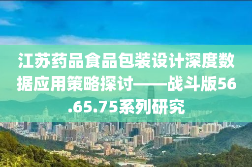 江苏药品食品包装设计深度数据应用策略探讨——战斗版56.65.75系列研究