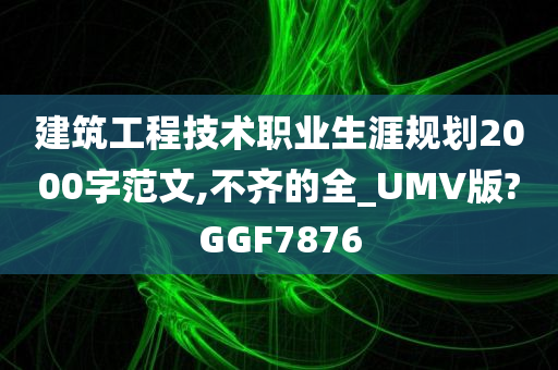 建筑工程技术职业生涯规划2000字范文,不齐的全_UMV版?GGF7876