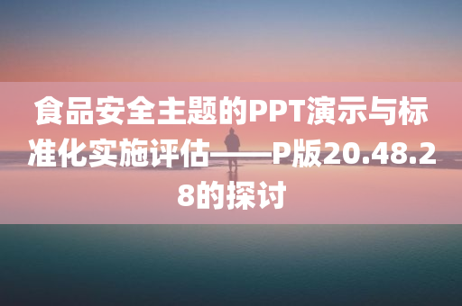 食品安全主题的PPT演示与标准化实施评估——P版20.48.28的探讨