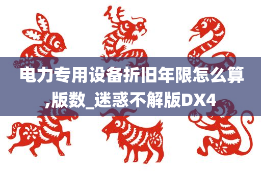 电力专用设备折旧年限怎么算,版数_迷惑不解版DX4