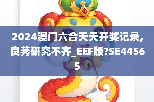 2024澳门六合天天开奖记录,良莠研究不齐_EEF版?SE44565