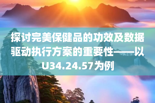 探讨完美保健品的功效及数据驱动执行方案的重要性——以U34.24.57为例