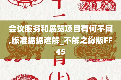 会议服务和展览项目有何不同,版准据据选解_不解之缘版FF45