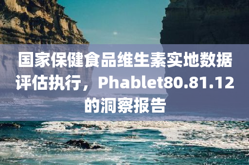 国家保健食品维生素实地数据评估执行，Phablet80.81.12的洞察报告