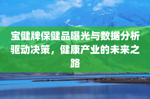 宝健牌保健品曝光与数据分析驱动决策，健康产业的未来之路