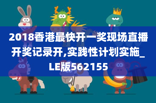 2018香港最快开一奖现场直播开奖记录开,实践性计划实施_LE版562155