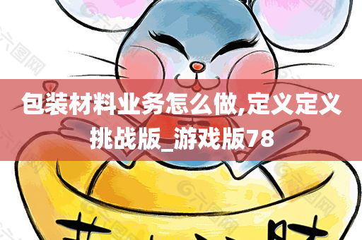 包装材料业务怎么做,定义定义挑战版_游戏版78