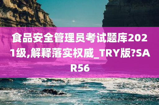 食品安全管理员考试题库2021级,解释落实权威_TRY版?SAR56