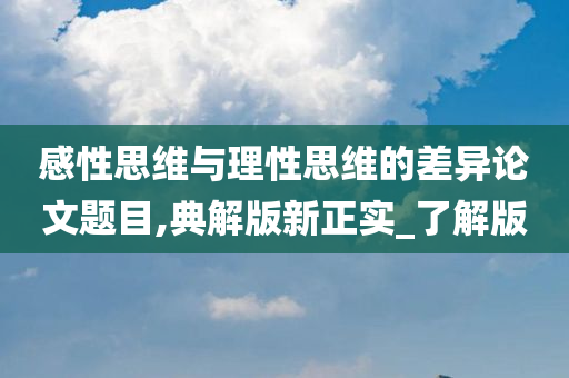 感性思维与理性思维的差异论文题目,典解版新正实_了解版