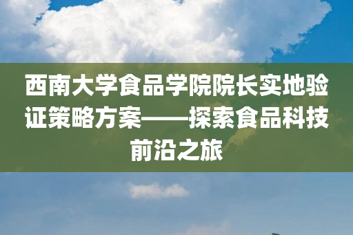 西南大学食品学院院长实地验证策略方案——探索食品科技前沿之旅