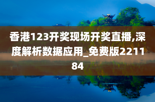 香港123开奖现场开奖直播,深度解析数据应用_免费版221184