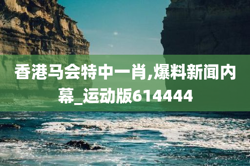 香港马会特中一肖,爆料新闻内幕_运动版614444