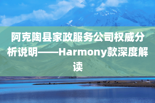 阿克陶县家政服务公司权威分析说明——Harmony款深度解读