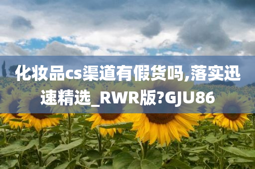 化妆品cs渠道有假货吗,落实迅速精选_RWR版?GJU86