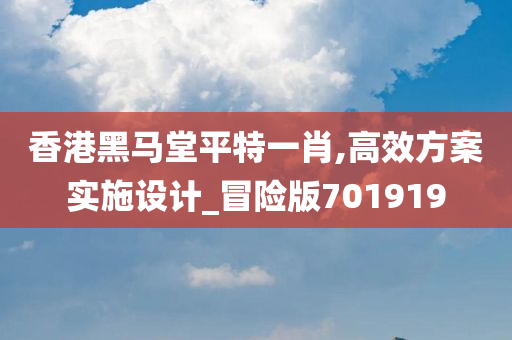 香港黑马堂平特一肖,高效方案实施设计_冒险版701919