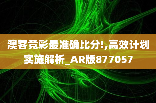 澳客竞彩最准确比分!,高效计划实施解析_AR版877057