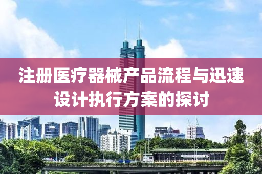 注册医疗器械产品流程与迅速设计执行方案的探讨