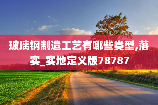 玻璃钢制造工艺有哪些类型,落实_实地定义版78787