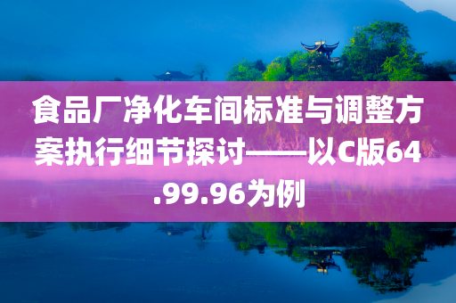 食品厂净化车间标准与调整方案执行细节探讨——以C版64.99.96为例