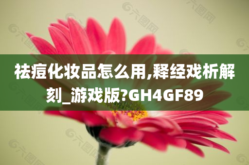 祛痘化妆品怎么用,释经戏析解刻_游戏版?GH4GF89