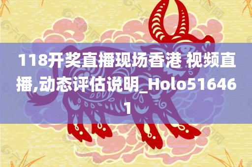 118开奖直播现场香港 视频直播,动态评估说明_Holo516461