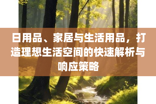 日用品、家居与生活用品，打造理想生活空间的快速解析与响应策略