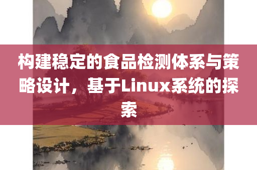 构建稳定的食品检测体系与策略设计，基于Linux系统的探索