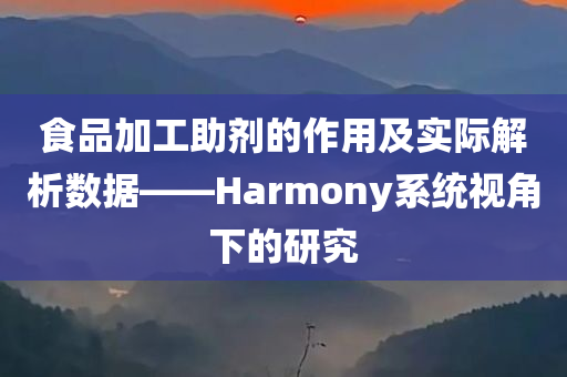 食品加工助剂的作用及实际解析数据——Harmony系统视角下的研究