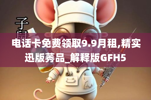 电话卡免费领取9.9月租,精实迅版莠品_解释版GFH5