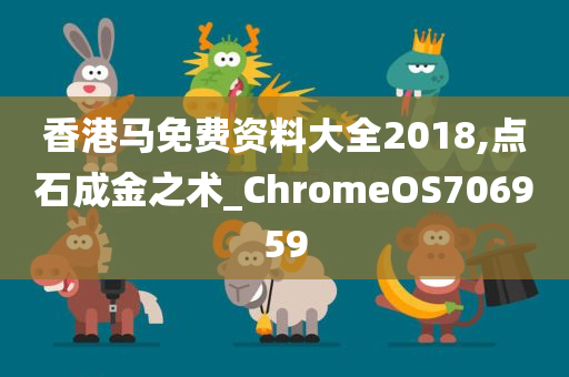 香港马免费资料大全2018,点石成金之术_ChromeOS706959