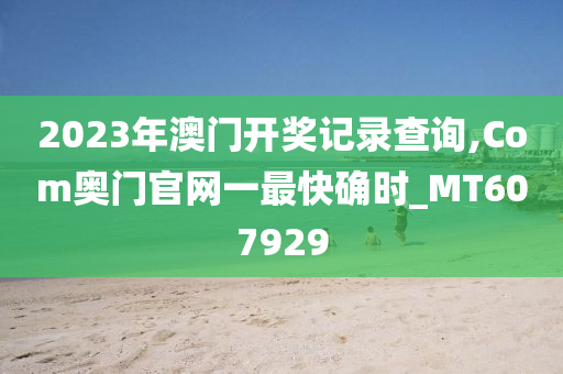 2023年澳门开奖记录查询,Com奥门官网一最快确时_MT607929