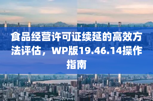 食品经营许可证续延的高效方法评估，WP版19.46.14操作指南