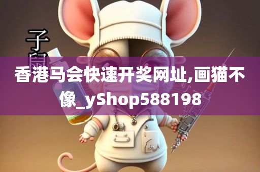 香港马会快速开奖网址,画猫不像_yShop588198