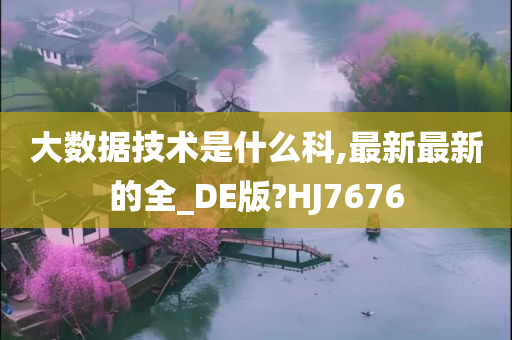 大数据技术是什么科,最新最新的全_DE版?HJ7676