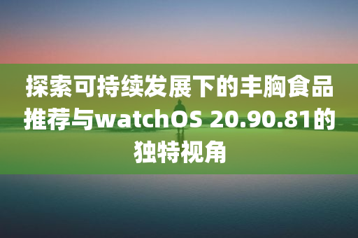 探索可持续发展下的丰胸食品推荐与watchOS 20.90.81的独特视角