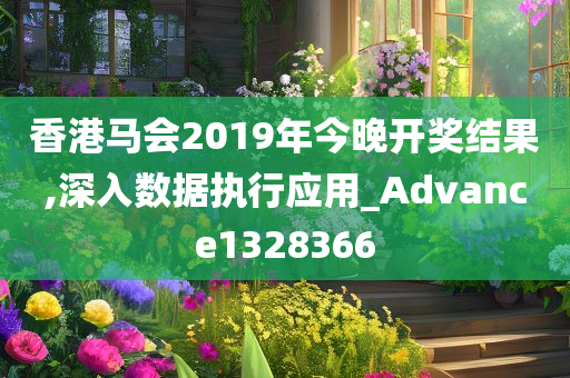 香港马会2019年今晚开奖结果,深入数据执行应用_Advance1328366