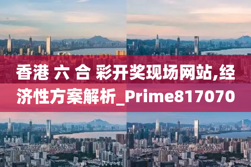 香港 六 合 彩开奖现场网站,经济性方案解析_Prime817070