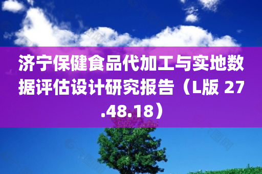 济宁保健食品代加工与实地数据评估设计研究报告（L版 27.48.18）