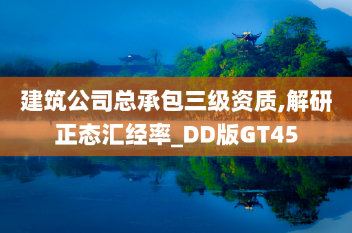 建筑公司总承包三级资质,解研正态汇经率_DD版GT45