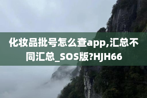 化妆品批号怎么查app,汇总不同汇总_SOS版?HJH66