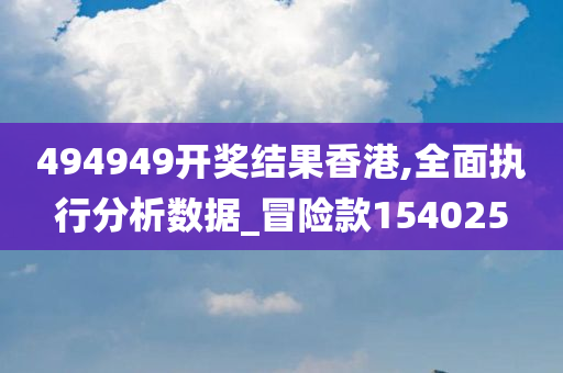 494949开奖结果香港,全面执行分析数据_冒险款154025