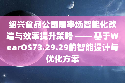 绍兴食品公司屠宰场智能化改造与效率提升策略 —— 基于WearOS73.29.29的智能设计与优化方案