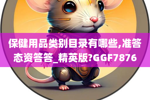 保健用品类别目录有哪些,准答态资答答_精英版?GGF7876