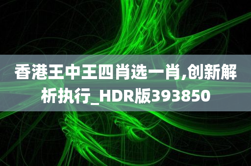 香港王中王四肖选一肖,创新解析执行_HDR版393850