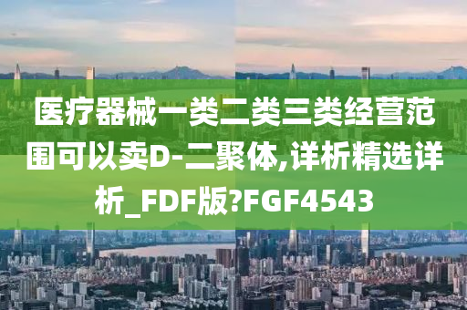 医疗器械一类二类三类经营范围可以卖D-二聚体,详析精选详析_FDF版?FGF4543