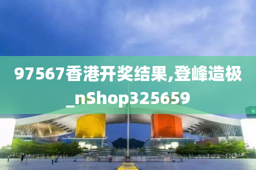 97567香港开奖结果,登峰造极_nShop325659