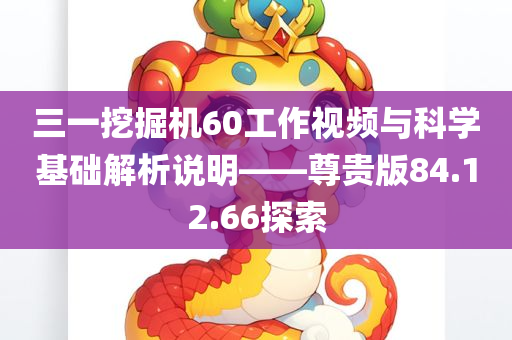 三一挖掘机60工作视频与科学基础解析说明——尊贵版84.12.66探索