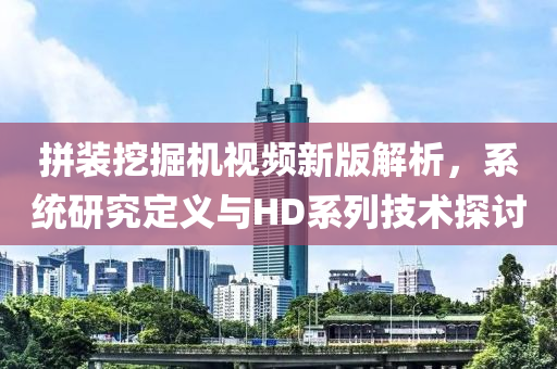 拼装挖掘机视频新版解析，系统研究定义与HD系列技术探讨