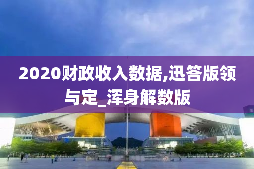 2020财政收入数据,迅答版领与定_浑身解数版