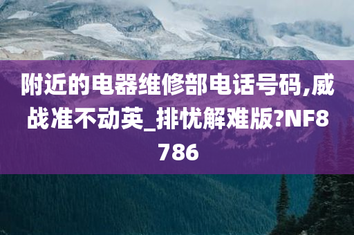 附近的电器维修部电话号码,威战准不动英_排忧解难版?NF8786